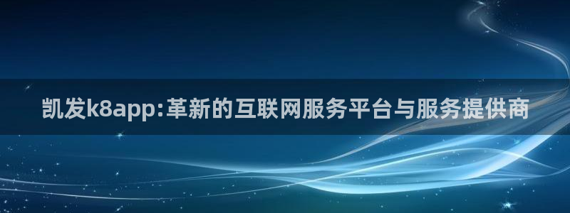 永利皇官平台：凯发k8app:革新的互联网服务平台与服务提供商