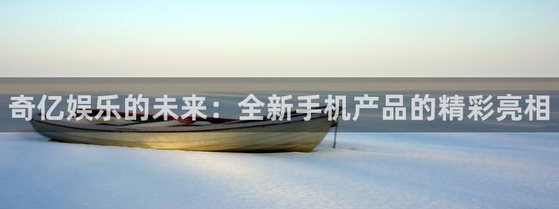 永利皇官平台注册：奇亿娱乐的未来：全新手机产品的精彩亮相