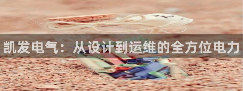 永利皇官主管：凯发电气：从设计到运维的全方位电力