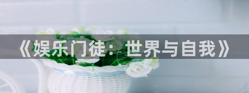 永利皇官3平台登录注册：《娱乐门徒：世界与自我》