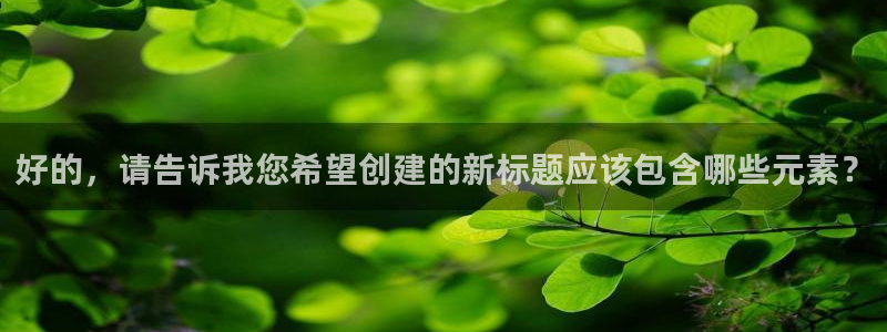永利皇官2登录地址：好的，请告诉我您希望创建的新标题应该包含哪些元素？