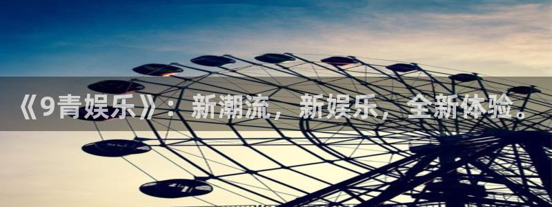 永利皇官体育平台总代理：《9青娱乐》：新潮流，新娱乐，全新体验。