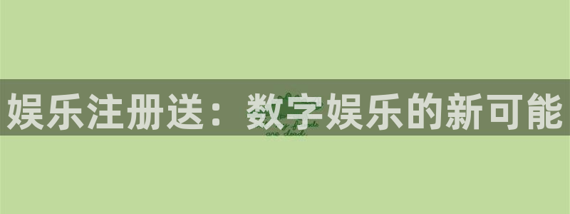 永利皇官3官网登录：娱乐注册送：数字娱乐的新可能