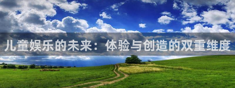 永利皇官主管：儿童娱乐的未来：体验与创造的双重维度