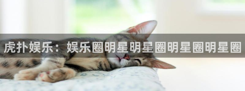 成都永利皇官电子有限公司：虎扑娱乐：娱乐圈明星明星圈明星圈明星圈