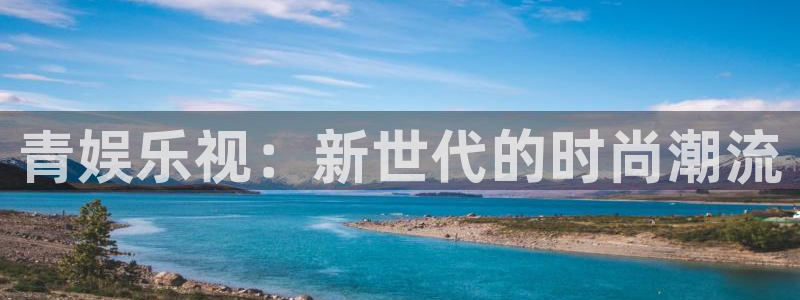 永利皇官零能源集团：青娱乐视：新世代的时尚潮流