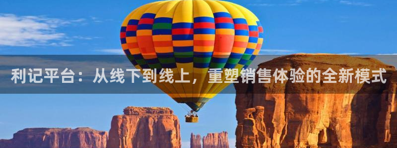 永利皇官体育平台登录入口：利记平台：从线下到线上，重塑销售体验的全新模式