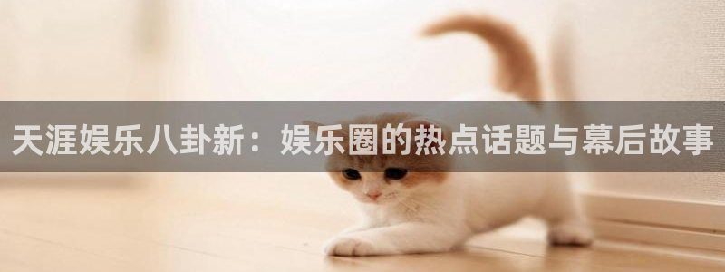 永利皇官3官网登录：天涯娱乐八卦新：娱乐圈的热点话题与幕后故事