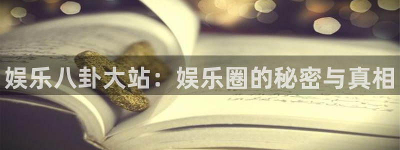 永利皇官平台：娱乐八卦大站：娱乐圈的秘密与真相