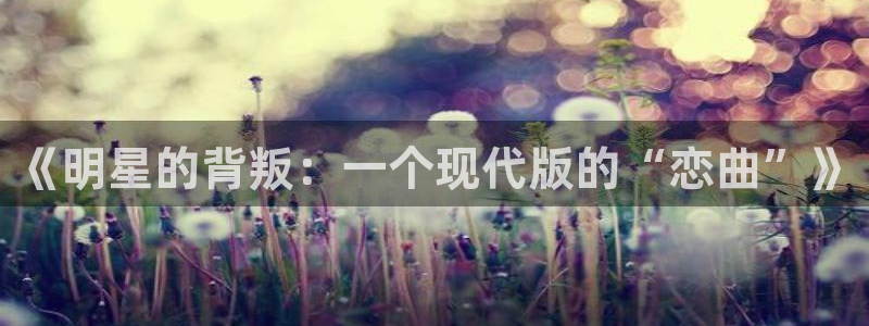永利皇官3注册：《明星的背叛：一个现代版的“恋曲”》