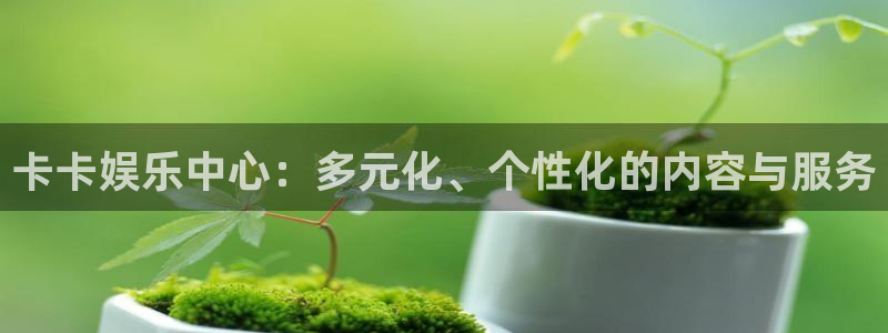 永利皇官官网：卡卡娱乐中心：多元化、个性化的内容与服务