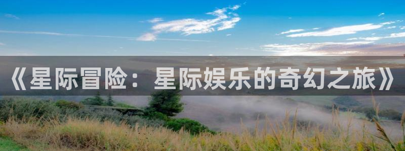 永利皇官体育注册代理：《星际冒险：星际娱乐的奇幻之旅》