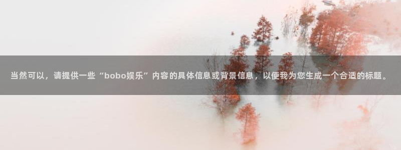 永利皇官体育平台注册：当然可以，请提供一些“bobo娱乐”内容的具体信息或背景信息，以便我为您生成一个合适的标题。