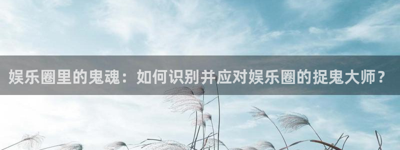 永利皇官3官网：娱乐圈里的鬼魂：如何识别并应对娱乐圈的捉鬼大师？