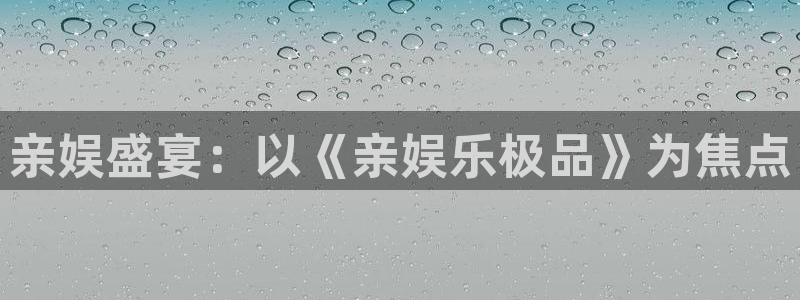 永利皇官平台：亲娱盛宴：以《亲娱乐极品》为焦点