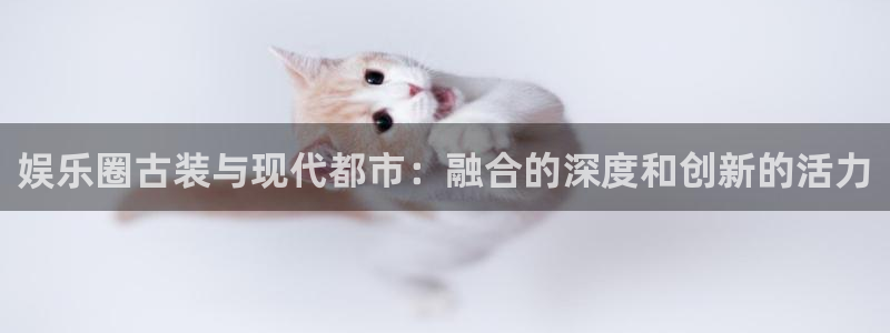 永利皇官f凯捷平台在线注册：娱乐圈古装与现代都市：融合的深度和创新的活力