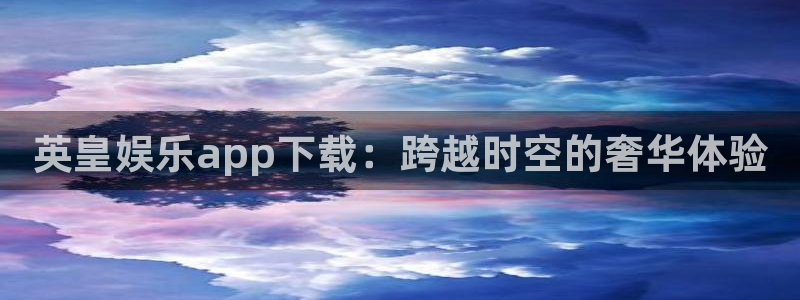 永利皇官平台总代理：英皇娱乐app下载：跨越时空的奢华体验