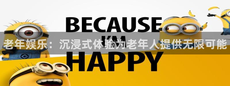 永利皇官体育f开户：老年娱乐：沉浸式体验为老年人提供无限可能