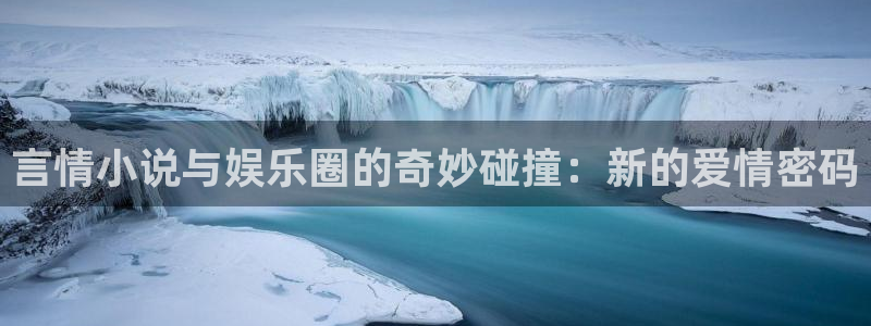永利皇官2代理注册：言情小说与娱乐圈的奇妙碰撞：新的爱情密码