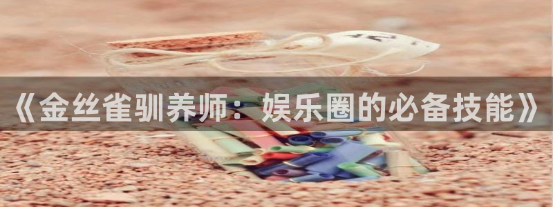 永利皇官体育平台开号链接：《金丝雀驯养师：娱乐圈的必备技能》