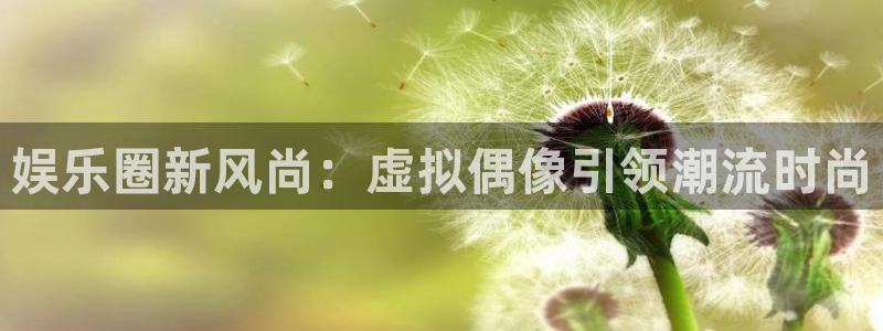 永利皇官登录注册：娱乐圈新风尚：虚拟偶像引领潮流时尚