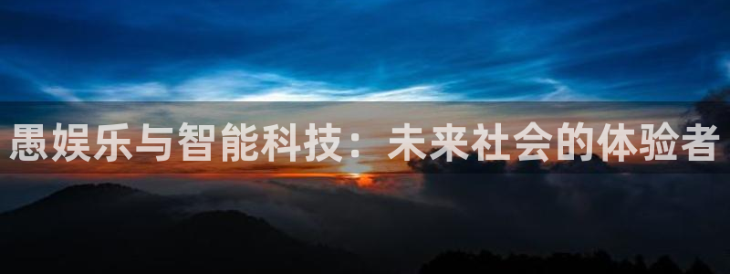 永利皇官注册：愚娱乐与智能科技：未来社会的体验者