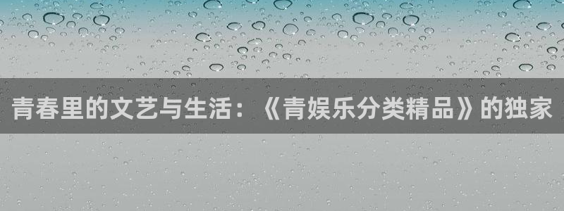 永利皇官集团官网：青春里的文艺与生活：《青娱乐分类精品》的独家
