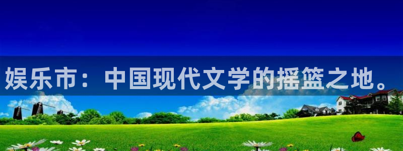 上海永利皇官汽车电子有限公司：娱乐市：中国现代文学的摇篮之地。
