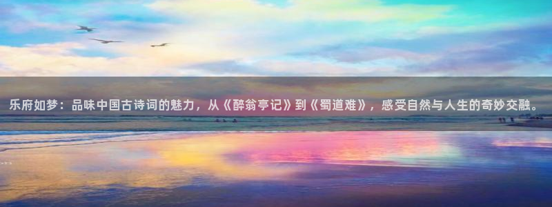 永利皇官3官网登录：乐府如梦：品味中国古诗词的魅力，从《醉翁亭记》到《蜀道难》，感受自然与人生的奇妙交融。
