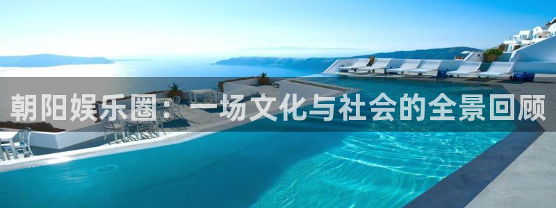 永利皇官4平台：朝阳娱乐圈：一场文化与社会的全景回顾