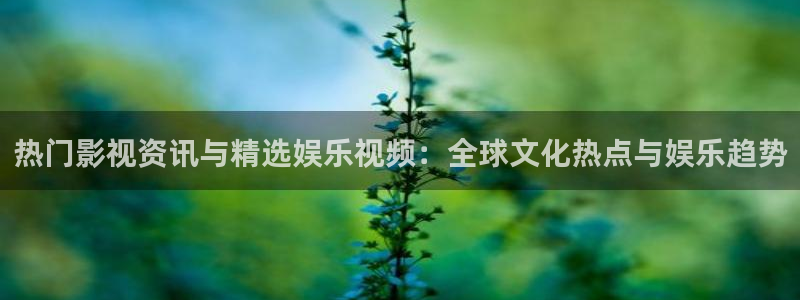 永利皇官体育f开户：热门影视资讯与精选娱乐视频：全球文化热点与娱乐趋势